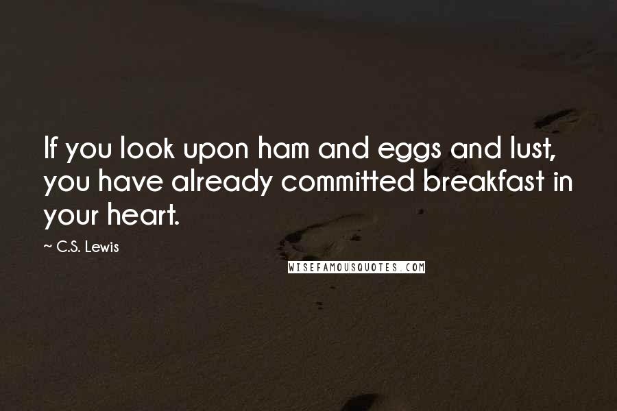 C.S. Lewis Quotes: If you look upon ham and eggs and lust, you have already committed breakfast in your heart.