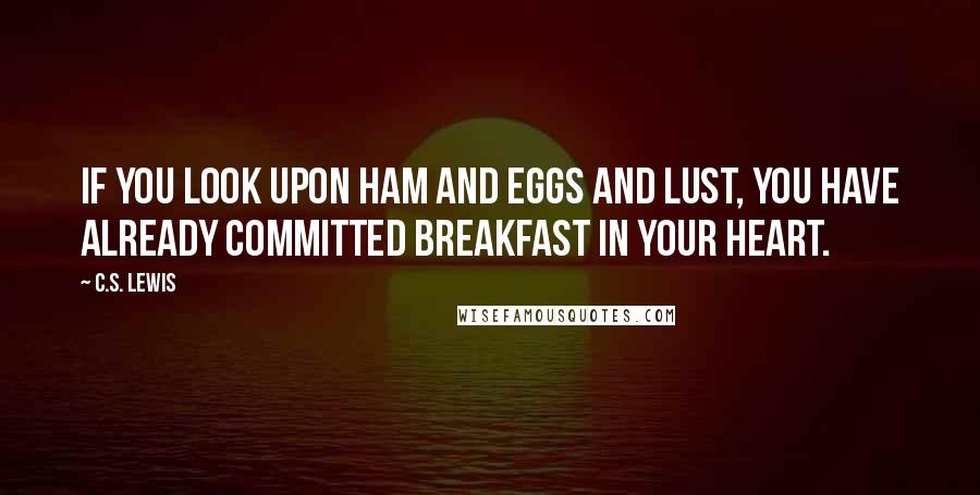 C.S. Lewis Quotes: If you look upon ham and eggs and lust, you have already committed breakfast in your heart.