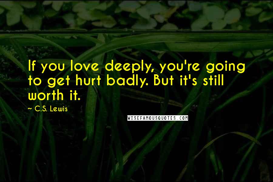 C.S. Lewis Quotes: If you love deeply, you're going to get hurt badly. But it's still worth it.