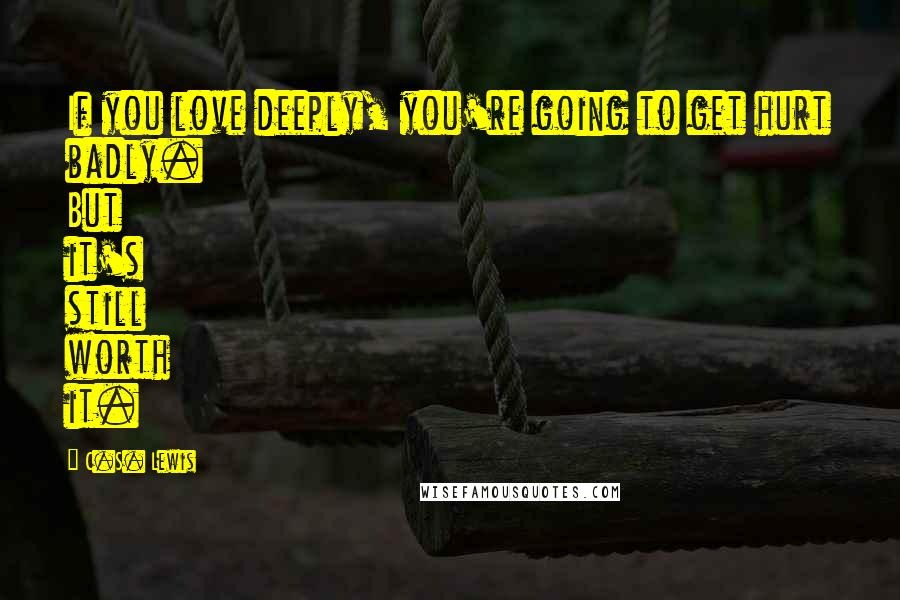 C.S. Lewis Quotes: If you love deeply, you're going to get hurt badly. But it's still worth it.