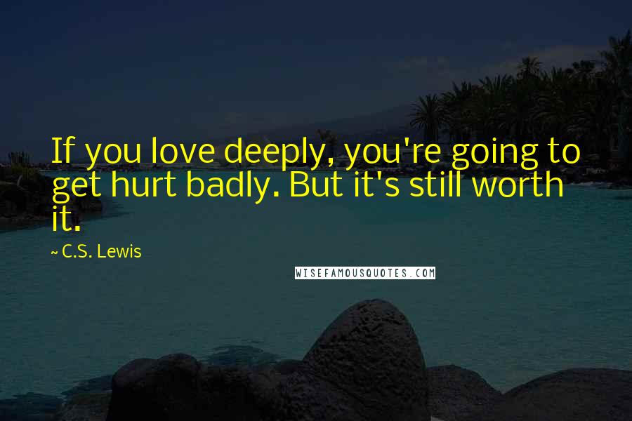 C.S. Lewis Quotes: If you love deeply, you're going to get hurt badly. But it's still worth it.