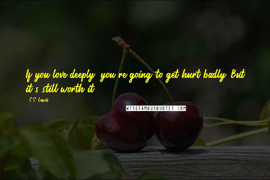 C.S. Lewis Quotes: If you love deeply, you're going to get hurt badly. But it's still worth it.