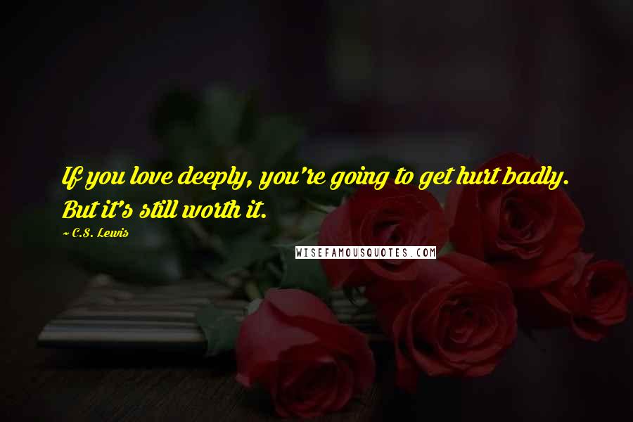 C.S. Lewis Quotes: If you love deeply, you're going to get hurt badly. But it's still worth it.