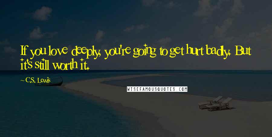 C.S. Lewis Quotes: If you love deeply, you're going to get hurt badly. But it's still worth it.