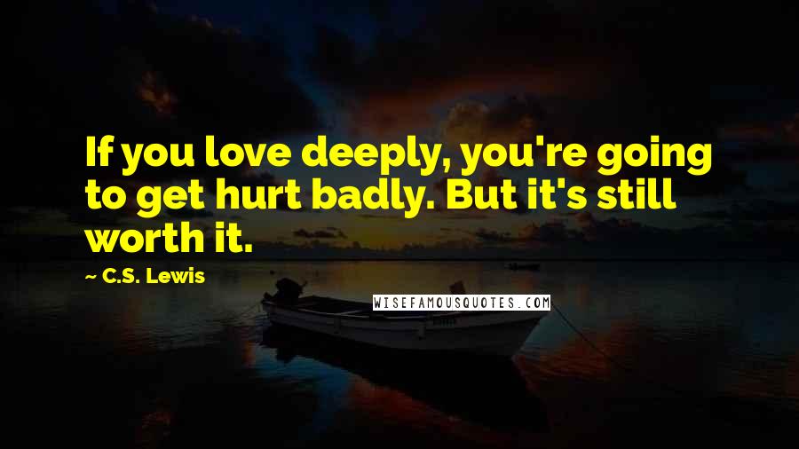 C.S. Lewis Quotes: If you love deeply, you're going to get hurt badly. But it's still worth it.