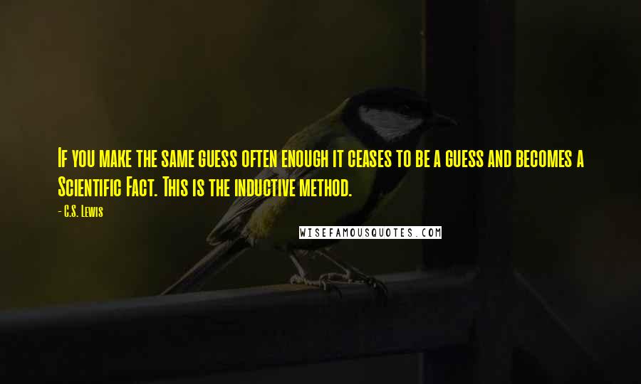 C.S. Lewis Quotes: If you make the same guess often enough it ceases to be a guess and becomes a Scientific Fact. This is the inductive method.