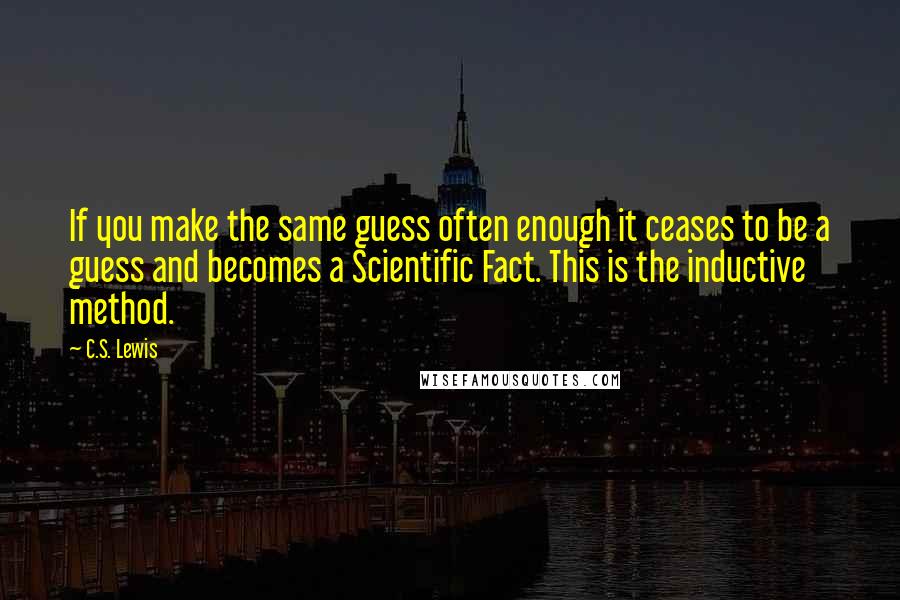 C.S. Lewis Quotes: If you make the same guess often enough it ceases to be a guess and becomes a Scientific Fact. This is the inductive method.