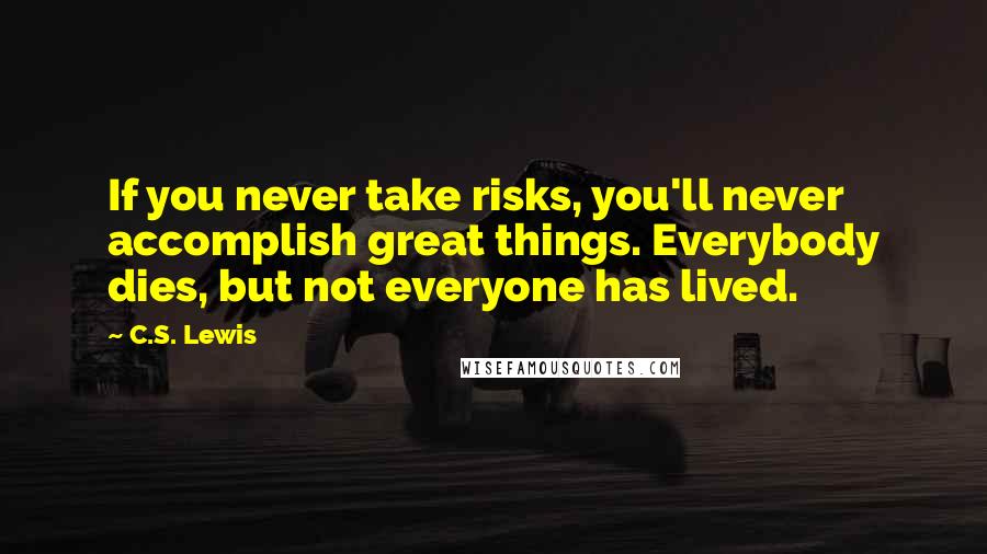 C.S. Lewis Quotes: If you never take risks, you'll never accomplish great things. Everybody dies, but not everyone has lived.