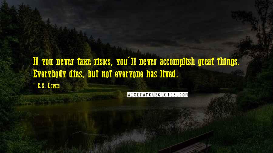 C.S. Lewis Quotes: If you never take risks, you'll never accomplish great things. Everybody dies, but not everyone has lived.