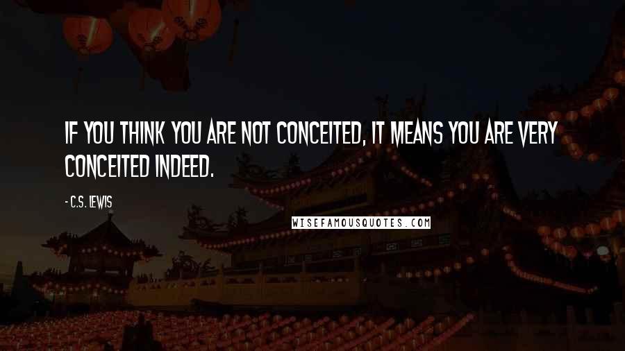 C.S. Lewis Quotes: If you think you are not conceited, it means you are very conceited indeed.