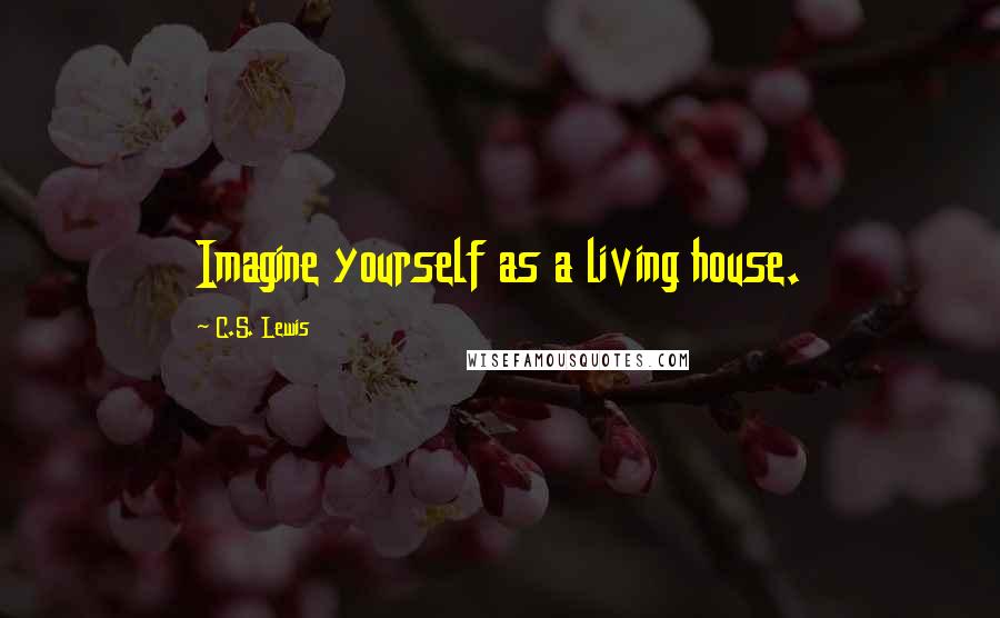 C.S. Lewis Quotes: Imagine yourself as a living house.