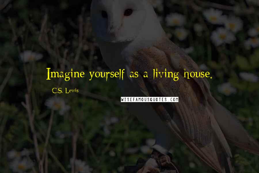 C.S. Lewis Quotes: Imagine yourself as a living house.