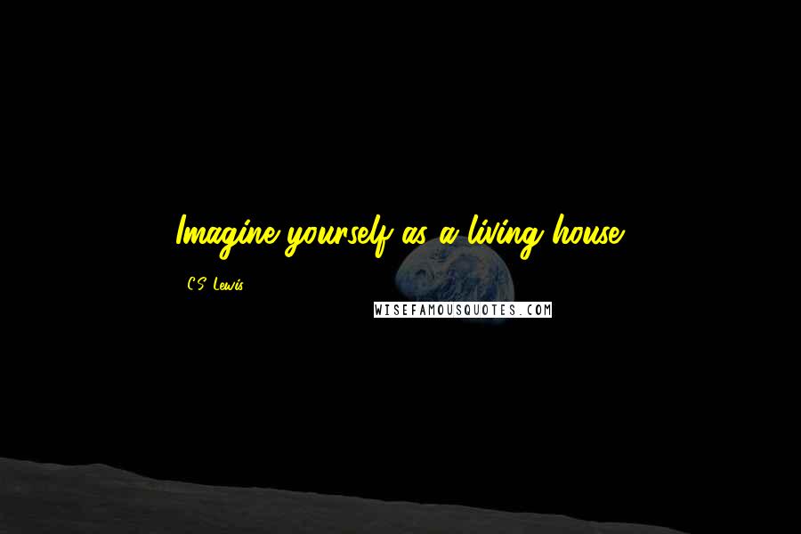 C.S. Lewis Quotes: Imagine yourself as a living house.