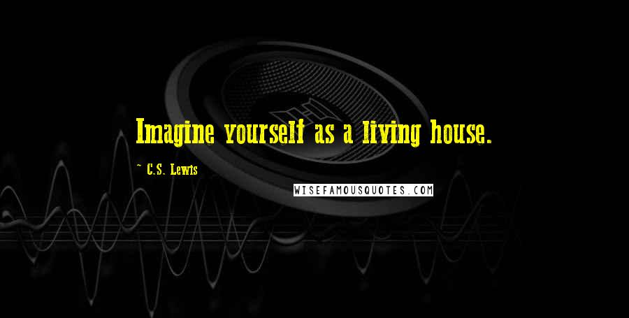 C.S. Lewis Quotes: Imagine yourself as a living house.