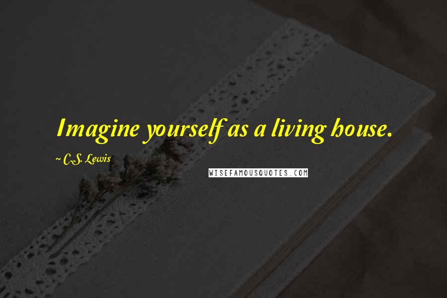 C.S. Lewis Quotes: Imagine yourself as a living house.