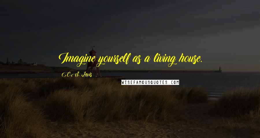 C.S. Lewis Quotes: Imagine yourself as a living house.