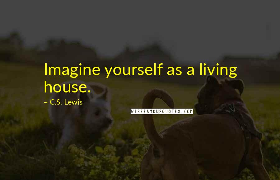 C.S. Lewis Quotes: Imagine yourself as a living house.