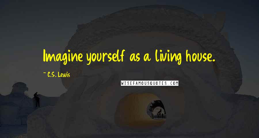 C.S. Lewis Quotes: Imagine yourself as a living house.