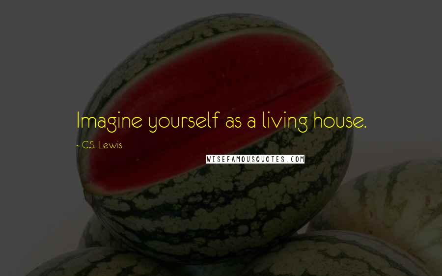 C.S. Lewis Quotes: Imagine yourself as a living house.