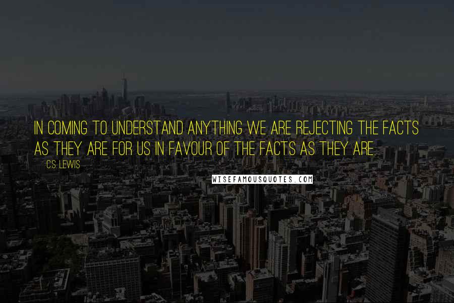 C.S. Lewis Quotes: In coming to understand anything we are rejecting the facts as they are for us in favour of the facts as they are.