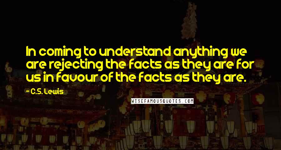 C.S. Lewis Quotes: In coming to understand anything we are rejecting the facts as they are for us in favour of the facts as they are.