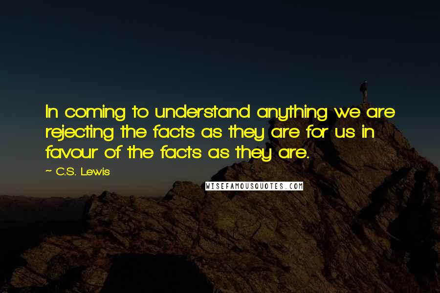 C.S. Lewis Quotes: In coming to understand anything we are rejecting the facts as they are for us in favour of the facts as they are.