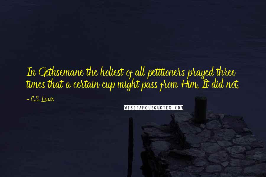 C.S. Lewis Quotes: In Gethsemane the holiest of all petitioners prayed three times that a certain cup might pass from Him. It did not.