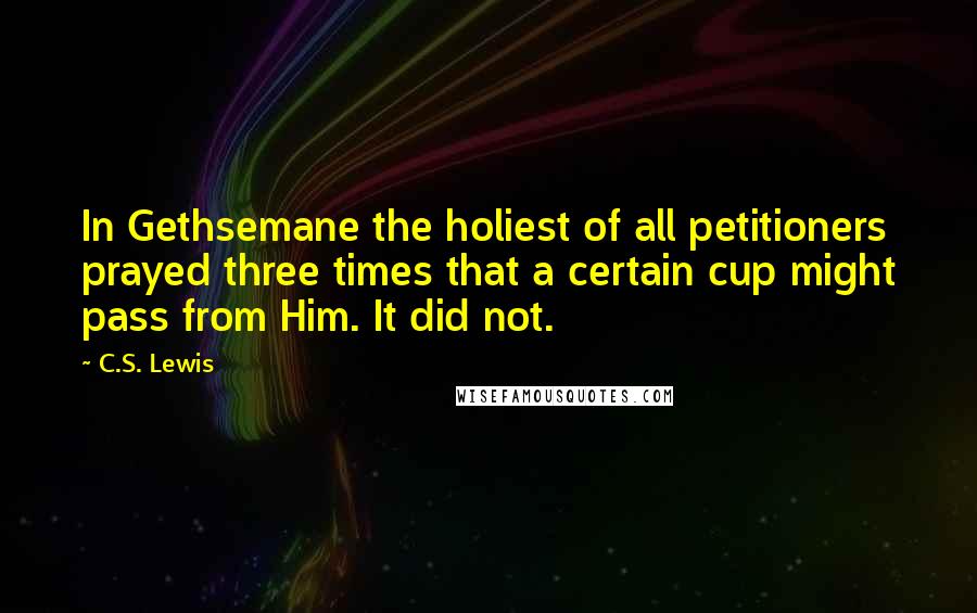 C.S. Lewis Quotes: In Gethsemane the holiest of all petitioners prayed three times that a certain cup might pass from Him. It did not.