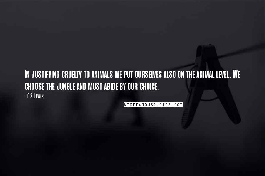 C.S. Lewis Quotes: In justifying cruelty to animals we put ourselves also on the animal level. We choose the jungle and must abide by our choice.