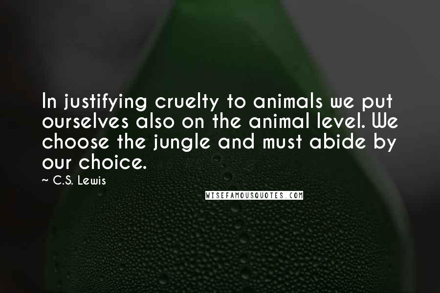 C.S. Lewis Quotes: In justifying cruelty to animals we put ourselves also on the animal level. We choose the jungle and must abide by our choice.
