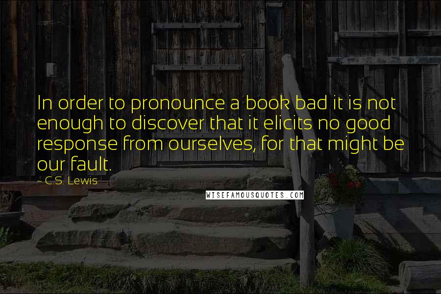 C.S. Lewis Quotes: In order to pronounce a book bad it is not enough to discover that it elicits no good response from ourselves, for that might be our fault.