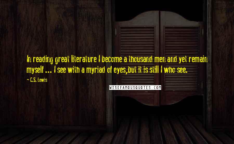 C.S. Lewis Quotes: In reading great literature I become a thousand men and yet remain myself ... I see with a myriad of eyes,but it is still I who see.