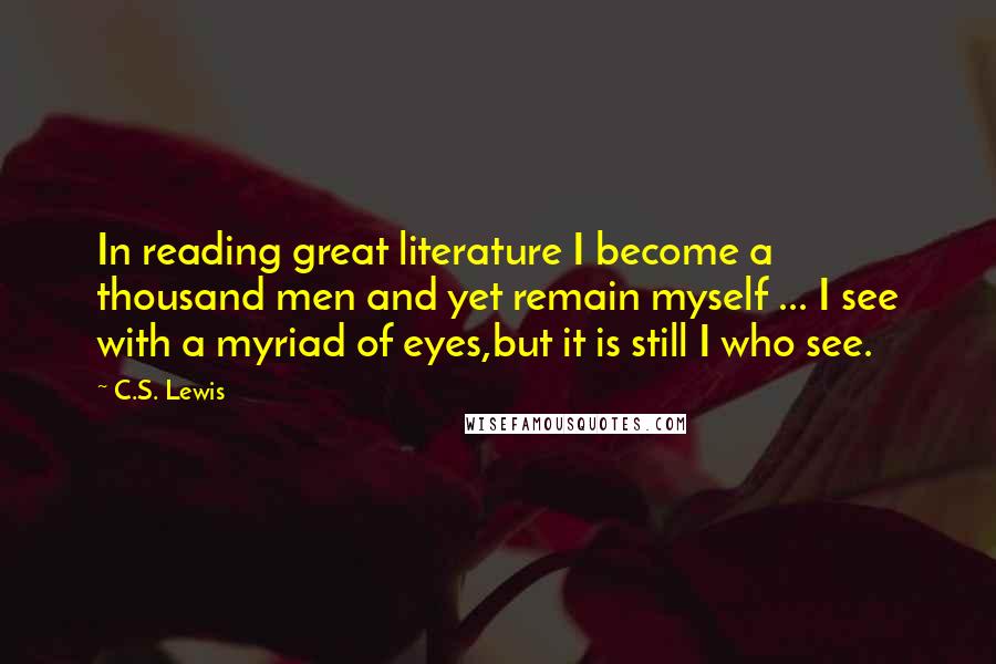 C.S. Lewis Quotes: In reading great literature I become a thousand men and yet remain myself ... I see with a myriad of eyes,but it is still I who see.