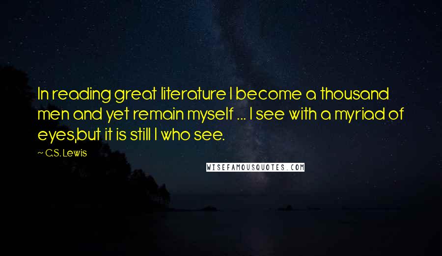 C.S. Lewis Quotes: In reading great literature I become a thousand men and yet remain myself ... I see with a myriad of eyes,but it is still I who see.