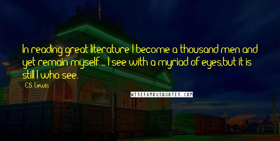 C.S. Lewis Quotes: In reading great literature I become a thousand men and yet remain myself ... I see with a myriad of eyes,but it is still I who see.