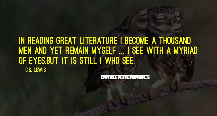 C.S. Lewis Quotes: In reading great literature I become a thousand men and yet remain myself ... I see with a myriad of eyes,but it is still I who see.