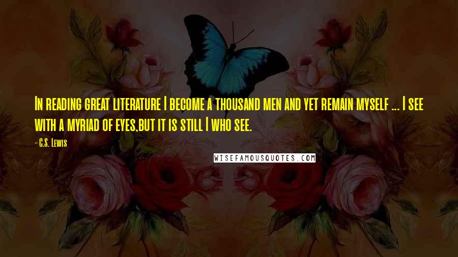 C.S. Lewis Quotes: In reading great literature I become a thousand men and yet remain myself ... I see with a myriad of eyes,but it is still I who see.