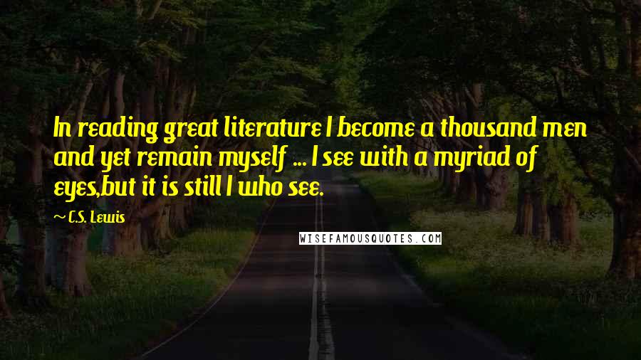 C.S. Lewis Quotes: In reading great literature I become a thousand men and yet remain myself ... I see with a myriad of eyes,but it is still I who see.