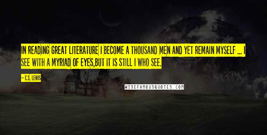 C.S. Lewis Quotes: In reading great literature I become a thousand men and yet remain myself ... I see with a myriad of eyes,but it is still I who see.