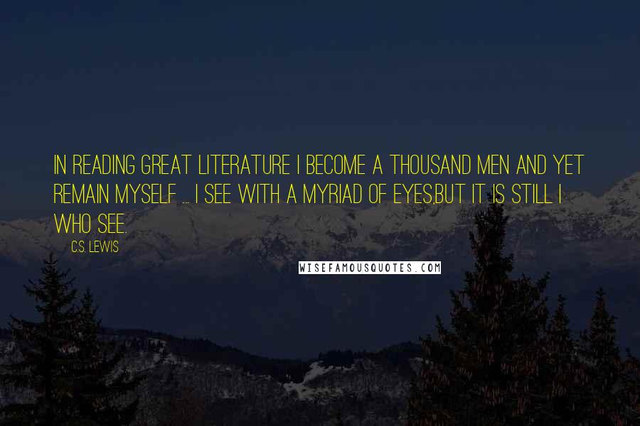 C.S. Lewis Quotes: In reading great literature I become a thousand men and yet remain myself ... I see with a myriad of eyes,but it is still I who see.