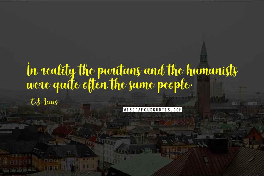 C.S. Lewis Quotes: In reality the puritans and the humanists were quite often the same people.