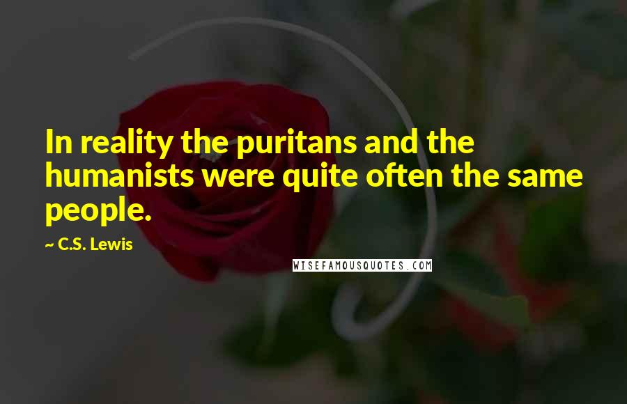 C.S. Lewis Quotes: In reality the puritans and the humanists were quite often the same people.