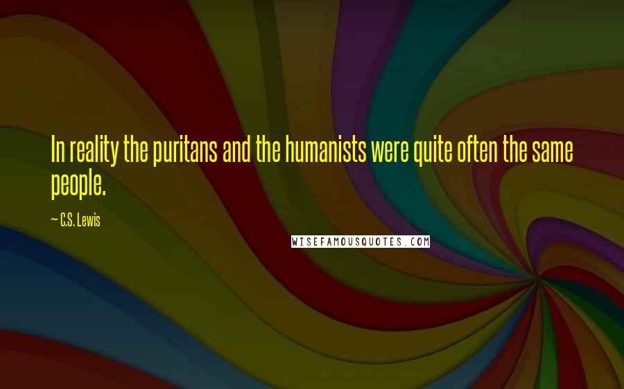 C.S. Lewis Quotes: In reality the puritans and the humanists were quite often the same people.