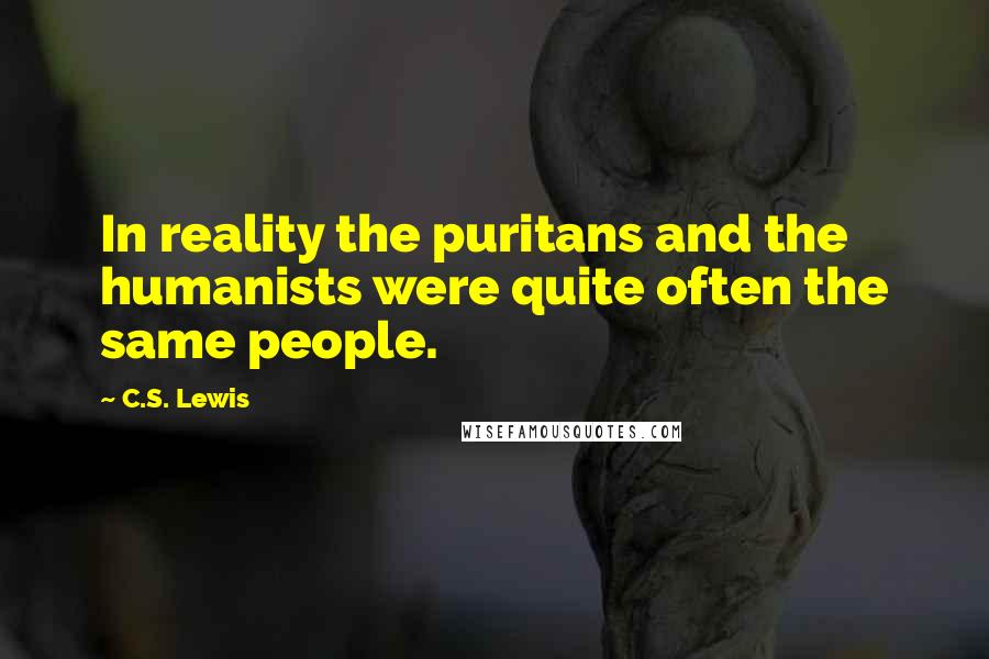 C.S. Lewis Quotes: In reality the puritans and the humanists were quite often the same people.