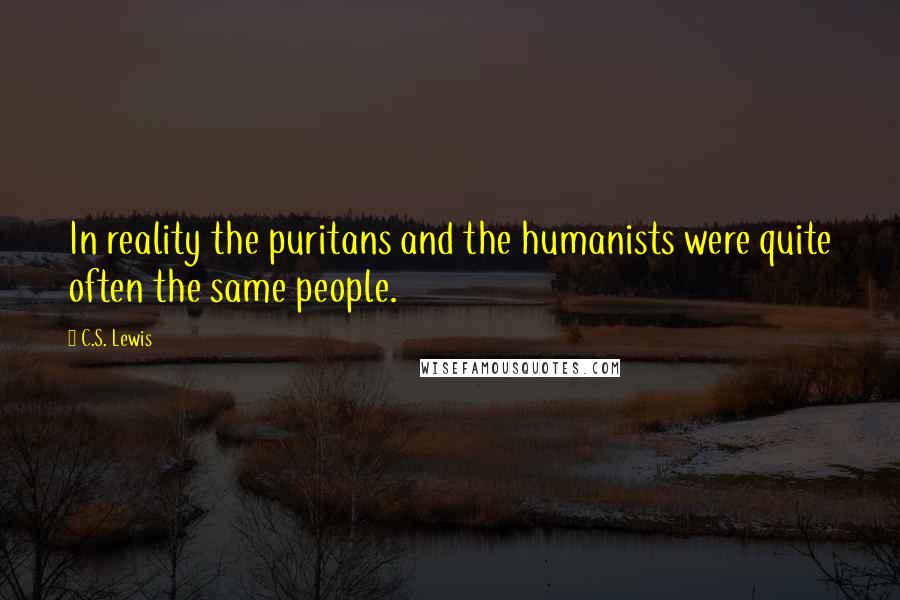 C.S. Lewis Quotes: In reality the puritans and the humanists were quite often the same people.