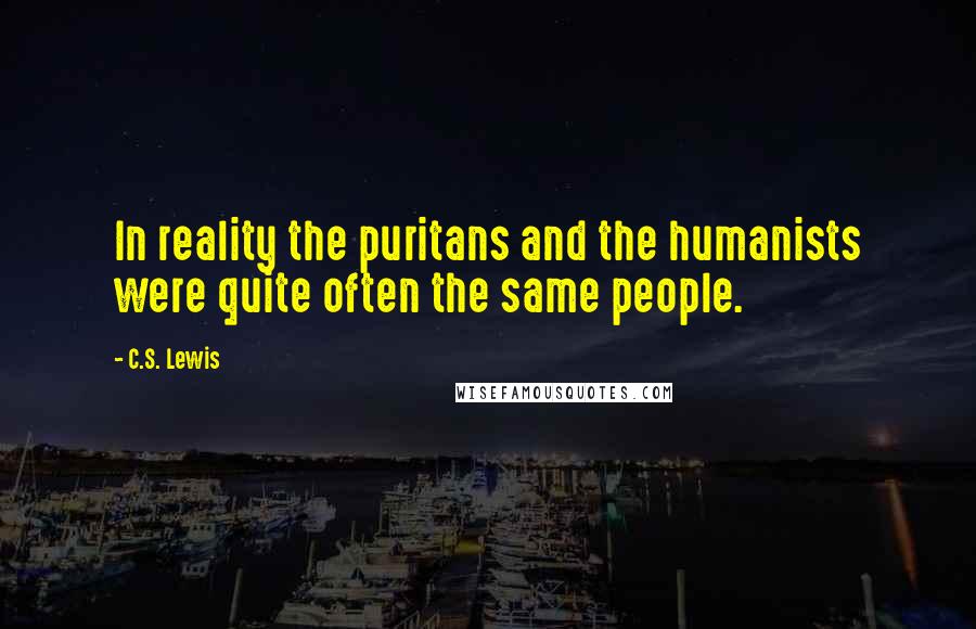 C.S. Lewis Quotes: In reality the puritans and the humanists were quite often the same people.