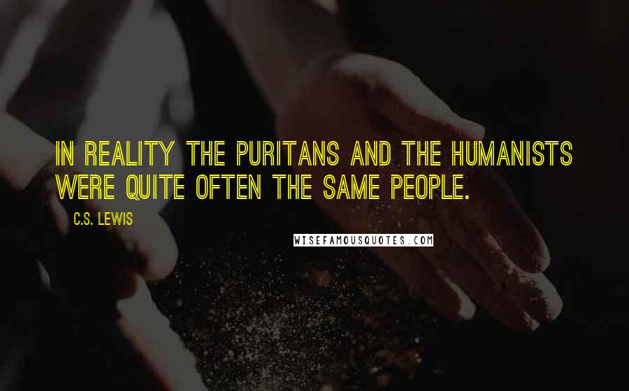 C.S. Lewis Quotes: In reality the puritans and the humanists were quite often the same people.