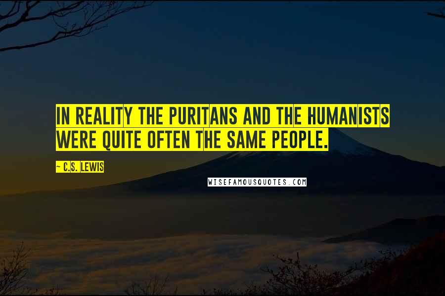 C.S. Lewis Quotes: In reality the puritans and the humanists were quite often the same people.