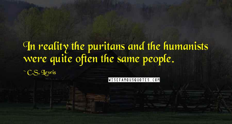 C.S. Lewis Quotes: In reality the puritans and the humanists were quite often the same people.