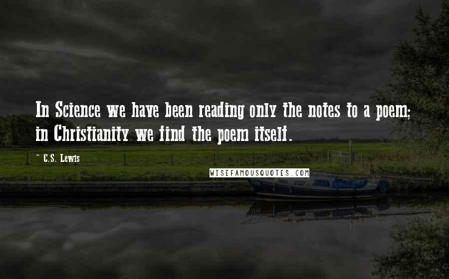 C.S. Lewis Quotes: In Science we have been reading only the notes to a poem; in Christianity we find the poem itself.